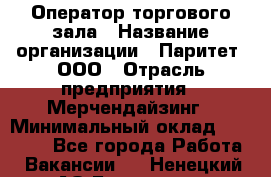 Оператор торгового зала › Название организации ­ Паритет, ООО › Отрасль предприятия ­ Мерчендайзинг › Минимальный оклад ­ 28 000 - Все города Работа » Вакансии   . Ненецкий АО,Белушье д.